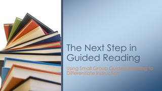 Using Small Group Guided Reading to
Differentiate Instruction
The Next Step in
Guided Reading
 