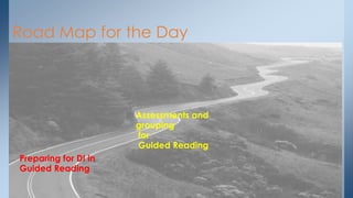 Road Map for the Day
Preparing for DI in
Guided Reading
Assessments and
grouping
for
Guided Reading
 