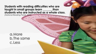 Research EvidenceStudents with reading difficulties who are
taught in small groups learn _______than
students who are instructed as a whole class.
(National Reading Panel, 2000)
24
a.More
b.The same
c.Less
 