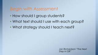 • How should I group students?
• What text should I use with each group?
• What strategy should I teach next?
Jan Richardson “The Next
Step in GR”
Begin with Assessment
 