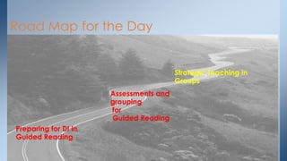 Road Map for the Day
Preparing for DI in
Guided Reading
Assessments and
grouping
for
Guided Reading
Strategic Teaching in
Groups
 