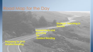 Road Map for the Day
Preparing for DI in
Guided Reading
Assessments and
grouping
for
Guided Reading
Strategic Teaching in
Groups
 