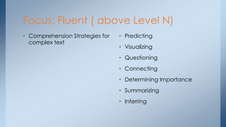 Focus: Fluent ( above Level N)
• Comprehension Strategies for
complex text
• Predicting
• Visualizing
• Questioning
• Connecting
• Determining Importance
• Summarizing
• Inferring
 