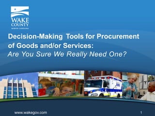 Are You Sure We Really Need One?
Decision-Making Tools for Procurement
of Goods and/or Services:
1www.wakegov.com
 