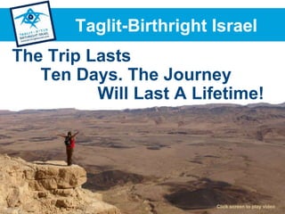 Taglit-Birthright Israel
The Trip Lasts
Ten Days. The Journey
Will Last A Lifetime!
Click screen to play video
 