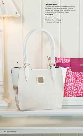 1
1. LORDES – DEMI
Embossed faux snake in eggshell with off-white
and taupe accents, reversed seams, contrast
stitching, and appliquéd tabs. Rectangle bottom;
silver hardware; zippered side pockets.
3250 $44.99
SHOWN WITH OPTIONAL
Rolled Handles (white) pg. 43
1” Carabiner (silver) pg. 45
17 | #michefashion
 