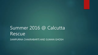 Summer 2016 @ Calcutta
Rescue
SAMPURNA CHAKRABARTI AND SUMAN GHOSH
 
