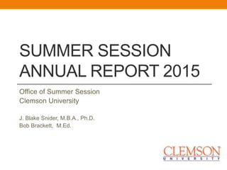 SUMMER SESSION
ANNUAL REPORT 2015
Office of Summer Session
Clemson University
J. Blake Snider, M.B.A., Ph.D.
Bob Brackett, M.Ed.
 