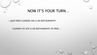NOW IT’S YOUR TURN…
• ¿QUÉ PIDES CUANDO VAS A UN RESTAURANTE?
CUANDO YO VOY A UN RESTAURANTE YO PIDO….
 