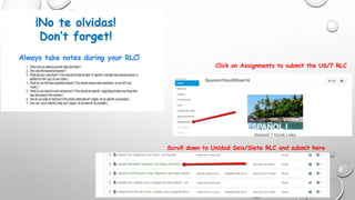 Click on Assignments to submit the U6/7 RLC
Scroll down to Unidad Seis/Siete RLC and submit here
 