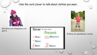 Use the verb Llevar to talk about clothes you wear…
Ella lleva una chaqueta y un
gorro.
Él lleva los pantalones cortos.
 