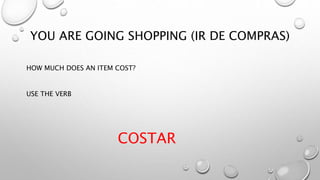YOU ARE GOING SHOPPING (IR DE COMPRAS)
HOW MUCH DOES AN ITEM COST?
USE THE VERB
COSTAR
 