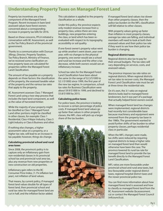 Pg 3
Property tax incentives are a key
component of the Managed Forest
Program. Recent increases in bare land
assessed values have forest owners
concerned about a corresponding
increase in property tax bills for 2016.
Based on these concerns, PFLA initiated a
conversation with BC Assessment, as well
as the Tax Policy Branch of the provincial
government.
Thanks to a communication with Duncan
Jillings, Director, Property Taxation,
Tax Policy Branch, Ministry of Finance,
we’ve received some clarification on
how property taxes are calculated for
properties within the Managed Forest
Land Classification.
The amount of tax payable on a property
depends on three factors: the classification
of the property, the assessed taxable value
of the property and the various tax rates
that apply to the property.
BC Assessment assesses Class 7 Managed
Forest Land using a two-step process that
includes the bare land component, as well
as the value of harvested timber.
While the majority of your property might
be classified as Class 7 Managed Forest
Land other portions might be classified
in other classes, for example: Class 1
Residential, Class 4 Major Industry, Class 5
Light Industry or Class 6 Business and other.
If nothing else changes, a higher
assessment value on a property, or a
higher tax rate, will lead to an increase in
tax payable; however, things do change.
Calculating provincial school and rural
area taxes
Since 2008, the province’s policy is to
capture only an inflationary gain from
non-residential classes in its provincial
school tax and provincial rural area tax,
plus any revenue from new properties or
new construction on old properties.
Inflationary gain refers to the BC
Consumer Price Index, (1.1% inflation last
year), not inflation of land values.
That means, by current policy, if managed
forest land values double for all types of
forest land, then provincial school and
rural tax rates for managed forest land are
cut in half, and the inflation factor added.
This calculation is applied to the property
classification as a whole.
Under this policy, the province expects
only modest revenue increase from a
property class, unless there are new
buildings, new properties entering
the class, or land which has been re-
evaluated with respect to its topography,
accessibility or soil quality.
If one forest owner’s property value went
up while another’s went down, year over
year, with no changes to the physical
property, one owner would see a school
and rural tax increase and the other a tax
decrease, while both owners would see an
inflationary increase.
School tax rates for the Managed Forest
Land Classification have been about
the same (in the range of $2.3/$1000 to
$2.1/$1000) since 1999, the first year of
the new tax regime. In comparison, school
tax rates for Business Classification were
about $9.9/$1000 in 1999, and declined to
$5.8/$1000 by 2015.
Calculating police taxes
For police taxes, the province is looking
to recover a certain percentage of police
costs. If managed forest land values go
up faster than values in other property
classes, the MFL class will pick up a larger
share of the tax burden.
Understanding Property Taxes on Managed Forest Land
If managed forest land values rise slower
than other property classes, then the
police tax burden on the MFL classification
will fall relative to other classes.
With property values going up faster
than inflation in most property classes,
average tax rates are falling, and individual
members will need to look at both their
assessed values and their police tax rate
if they want to see how their police tax
burden is changing.
Regional district taxes
Regional districts also tax to pay for
their annual budgets. The tax rates will
vary depending on services, costs, and
assessed values.
The province imposes tax rate ratios on
regional districts. When regional districts
set tax rates to recover costs, the Managed
Forest Land Classification rate must be set
at three times the residential rate.
On it’s own, the 3:1 ratio on regional
districts looks bad to managed forest
landowners, but it was part of a package
that actually helped forest owners overall.
When managed forest land tax changes
were implemented, regional districts
had recently lost considerable base
because machinery and equipment were
removed from the property tax base in
the 1980s. The government wanted to
avoid further shifts of tax burden to other
property classes, perhaps residential
class in particular.
When the MFL changes were made,
tax shifts were reduced by requiring
regional districts to keep a higher ratio
on managed forest land than would
otherwise have been the case. The
province lowered its rural tax rate for
managed forest land to provide the tax
benefit directly to the Managed Forest
Land Classification.
MFL ratios are more favourable under
provincial school and rural area taxes, but
less favourable under regional district
taxes, regional hospital district taxes and
the newer provincial police tax.
You can find more information about how
managed forest land is assessed and how
to classify as managed forest land from the
BC Assessment website (bcassessment.
ca) or contact the Managed Forest Council
(mfcouncil.ca).
 