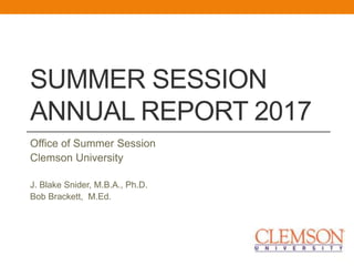 SUMMER SESSION
ANNUAL REPORT 2017
Office of Summer Session
Clemson University
J. Blake Snider, M.B.A., Ph.D.
Bob Brackett, M.Ed.
 