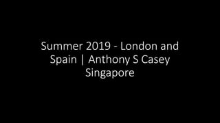 Summer 2019 - London and
Spain | Anthony S Casey
Singapore
 