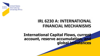 IRL 6230 A: INTERNATIONAL
FINANCIAL MECHANISMS
International Capital Flows, current
account, reserve accumulation, and
global imbalances
 
