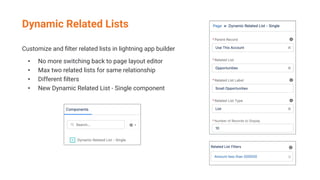 Dynamic Related Lists
Customize and ﬁlter related lists in lightning app builder
• No more switching back to page layout editor
• Max two related lists for same relationship
• Different ﬁlters
• New Dynamic Related List - Single component
 