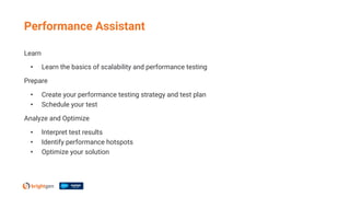 Learn
• Learn the basics of scalability and performance testing
Prepare
• Create your performance testing strategy and test plan
• Schedule your test
Analyze and Optimize
• Interpret test results
• Identify performance hotspots
• Optimize your solution
Performance Assistant
 