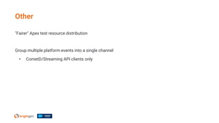 "Fairer" Apex test resource distribution
Group multiple platform events into a single channel
• CometD/Streaming API clients only
Other
 