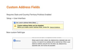 Custom Address Fields
Requires State and Country/Territory Picklists Enabled
Setup -> User Interface
New custom ﬁeld type
 