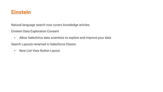 Einstein
Natural language search now covers knowledge articles
Einstein Data Exploration Consent
• Allow Salesforce data scientists to explore and improve your data
Search Layouts renamed in Salesforce Classic
• Now List View Button Layout
 