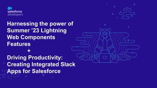 Harnessing the power of
Summer ’23 Lightning
Web Components
Features
+
Driving Productivity:
Creating Integrated Slack
Apps for Salesforce
 