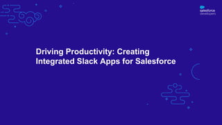 Driving Productivity: Creating
Integrated Slack Apps for Salesforce
 