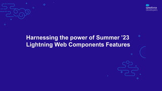 Harnessing the power of Summer ’23
Lightning Web Components Features
 