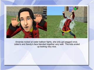 Amanda rocked at water balloon fights, she only got pegged once.  Julien's and Sandy's face blended together very well.  The kids ended up looking very nice. 