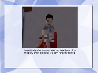 Immediately after the cake toss, Jay is whisked off to the potty chair.  It's never too early for potty training. 