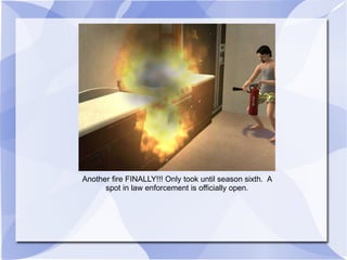 Another fire FINALLY!!! Only took until season sixth.  A spot in law enforcement is officially open. 