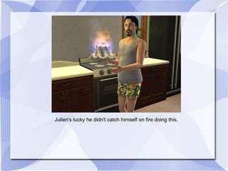 Julien's lucky he didn't catch himself on fire doing this. 