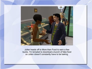 Julien heads off to More than Food to earn a few bucks. I'm tempted to download a bunch of fake food so Julien doesn't constantly have to be baking. 