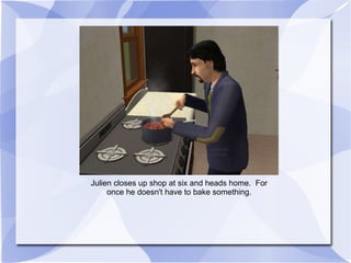 Julien closes up shop at six and heads home.  For once he doesn't have to bake something. 