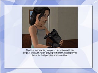 The kids are starting to spend more time with the dogs, it was just Julien playing with them. It just proves the point that puppies are irresistible. 