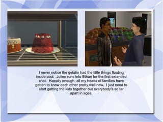 I never notice the gelatin had the little things floating inside cool.  Julien runs into Ethan for the first extended chat.  Happily enough, all my heads of families have gotten to know each other pretty well now.  I just need to start getting the kids together but everybody's so far apart in ages. 