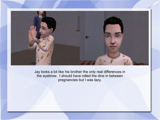 Jay looks a lot like his brother the only real differences in the eyebrow.  I should have rolled the dice in between pregnancies but I was lazy. 