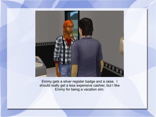 Emmy gets a silver register badge and a raise.  I should really get a less expensive cashier, but I like Emmy for being a vacation sim. 