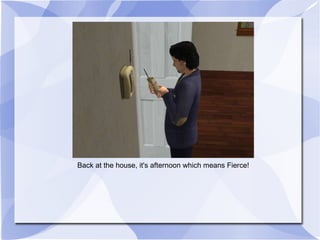 Back at the house, it's afternoon which means Fierce! 