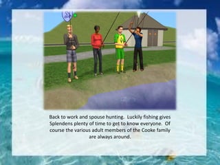 Back to work and spouse hunting. Luckily fishing gives
Splendens plenty of time to get to know everyone. Of
course the various adult members of the Cooke family
are always around.
 