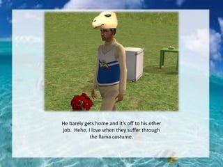 He barely gets home and it’s off to his other
job. Hehe, I love when they suffer through
the llama costume.
 