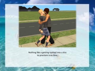 Nothing like a getting tackled into a kiss
to proclaim true love.
 