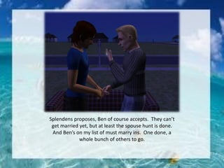 Splendens proposes, Ben of course accepts. They can’t
get married yet, but at least the spouse hunt is done.
And Ben’s on my list of must marry ins. One done, a
whole bunch of others to go.
 