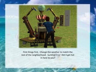 First things first. Change the weather to match the
rest of the neighborhood. Summer it is! Did it get hot
in here to you?
 