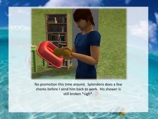 No promotion this time around. Splendens does a few
chores before I send him back to work. His shower is
still broken *sigh*.
 