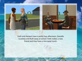 Faith and Herbert have a pretty lazy afternoon, Danielle
is asleep and Ruth away at school. Faith makes a new
friend and they have a nice quiet lunch.
 