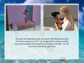 The next morning starts early, of course with little girls around
it’s hard to sleep in isn’t it? I try to get Ruth to sleep in a little
more by having her tire herself out jumping on the bed. 3 A. M.
is just too early by my standards.
 