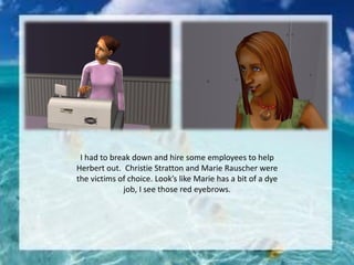 I had to break down and hire some employees to help
Herbert out. Christie Stratton and Marie Rauscher were
the victims of choice. Look’s like Marie has a bit of a dye
job, I see those red eyebrows.
 