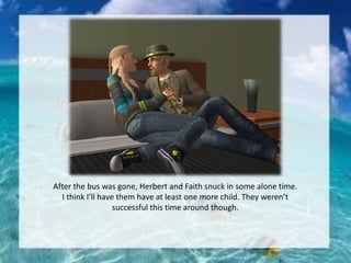 After the bus was gone, Herbert and Faith snuck in some alone time.
I think I’ll have them have at least one more child. They weren’t
successful this time around though.
 