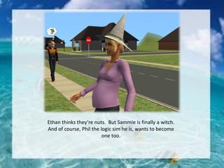 Ethan thinks they’re nuts. But Sammie is finally a witch.
And of course, Phil the logic sim he is, wants to become
one too.
 